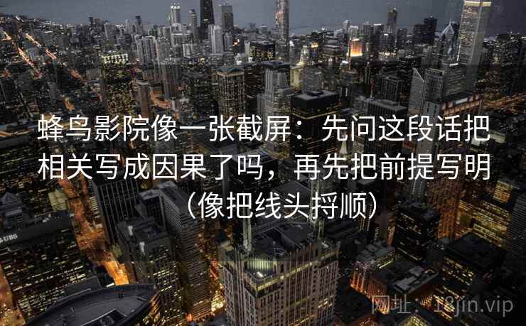 蜂鸟影院像一张截屏：先问这段话把相关写成因果了吗，再先把前提写明（像把线头捋顺）  第1张