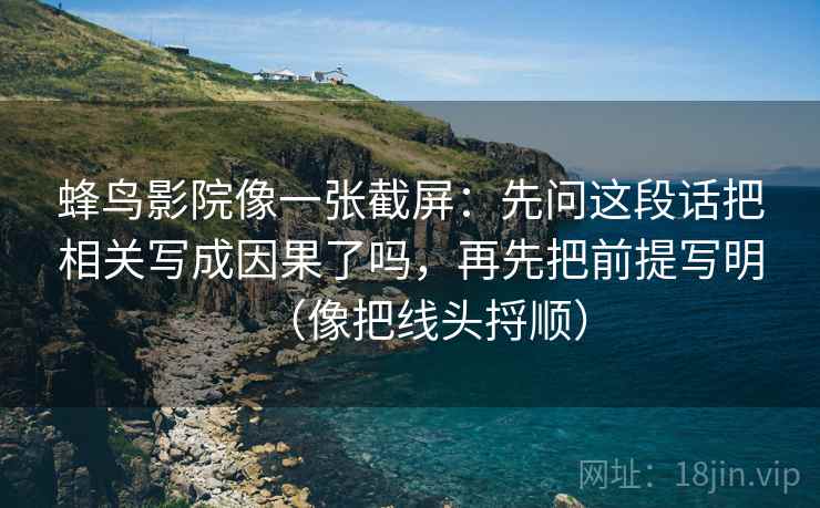蜂鸟影院像一张截屏：先问这段话把相关写成因果了吗，再先把前提写明（像把线头捋顺）  第2张