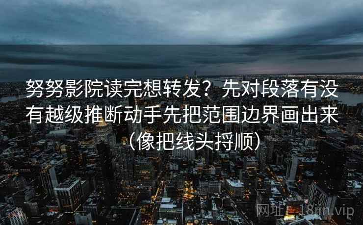 努努影院读完想转发？先对段落有没有越级推断动手先把范围边界画出来（像把线头捋顺）