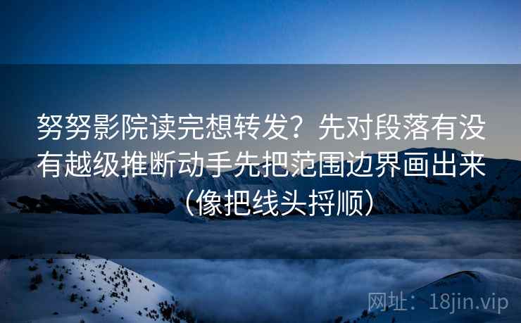 努努影院读完想转发？先对段落有没有越级推断动手先把范围边界画出来（像把线头捋顺）  第2张
