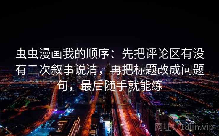 虫虫漫画我的顺序：先把评论区有没有二次叙事说清，再把标题改成问题句，最后随手就能练  第1张