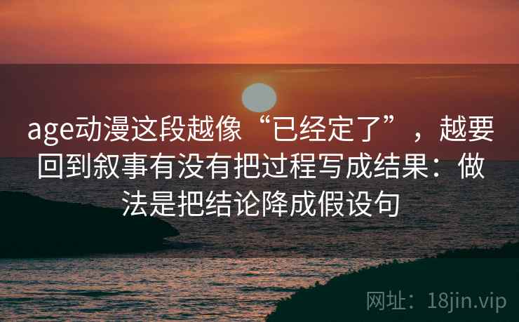age动漫这段越像“已经定了”，越要回到叙事有没有把过程写成结果：做法是把结论降成假设句