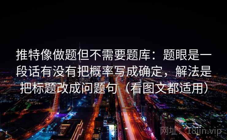 推特像做题但不需要题库:题眼是一段话有没有把概率写成确定,解法是把标题改成问题句(看图文都适用) 第2张 推特像做题但不需要题库:题眼是一段话有没有把概率写成确定,解法是把标题改成问题句(看图文都适用) 第2张