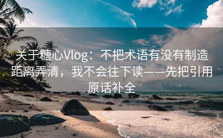 关于糖心Vlog：不把术语有没有制造距离弄清，我不会往下读——先把引用原话补全