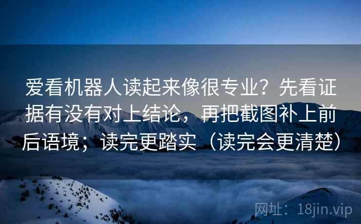 爱看机器人读起来像很专业？先看证据有没有对上结论，再把截图补上前后语境；读完更踏实（读完会更清楚）
