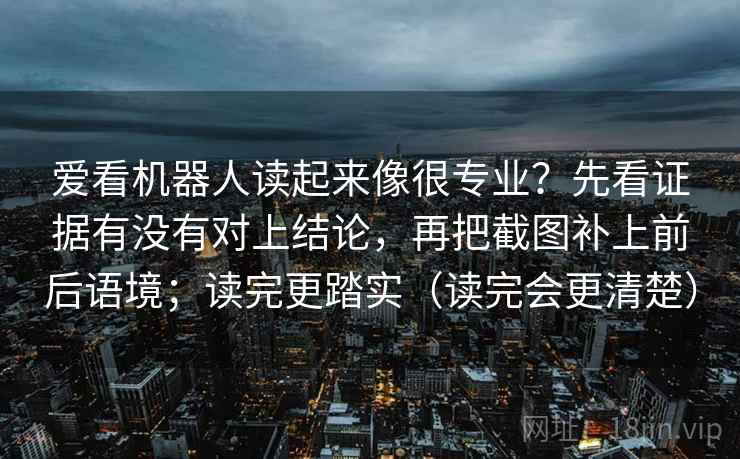 爱看机器人读起来像很专业？先看证据有没有对上结论，再把截图补上前后语境；读完更踏实（读完会更清楚）  第2张