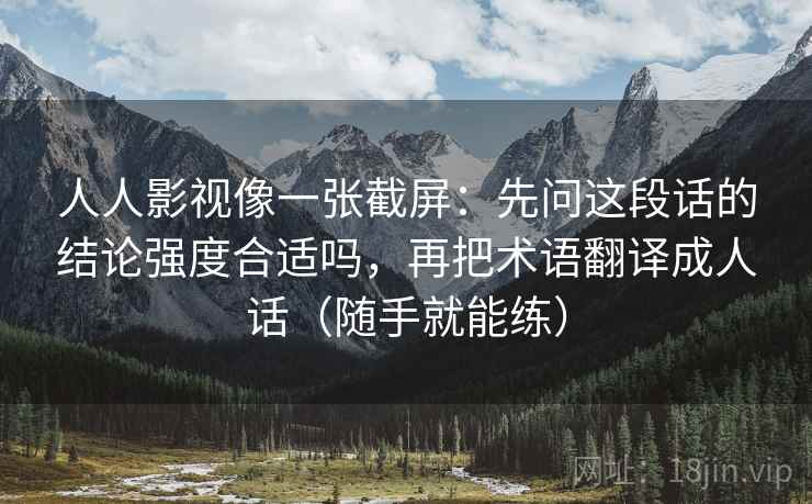 人人影视像一张截屏:先问这段话的结论强度合适吗,再把术语翻译成人话(随手就能练) 第1张 人人影视像一张截屏:先问这段话的结论强度合适吗,再把术语翻译成人话(随手就能练) 第1张