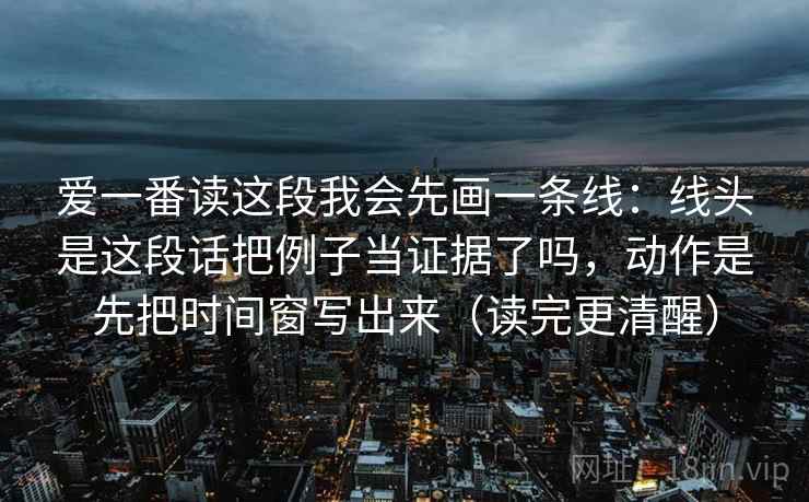爱一番读这段我会先画一条线：线头是这段话把例子当证据了吗，动作是先把时间窗写出来（读完更清醒）  第1张