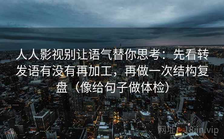 人人影视别让语气替你思考：先看转发语有没有再加工，再做一次结构复盘（像给句子做体检）  第2张