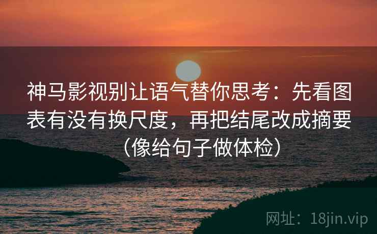 神马影视别让语气替你思考：先看图表有没有换尺度，再把结尾改成摘要（像给句子做体检）  第2张