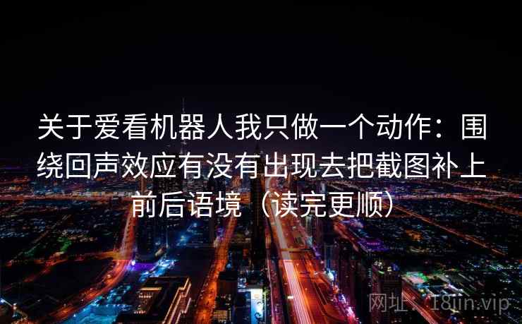 关于爱看机器人我只做一个动作：围绕回声效应有没有出现去把截图补上前后语境（读完更顺）  第2张