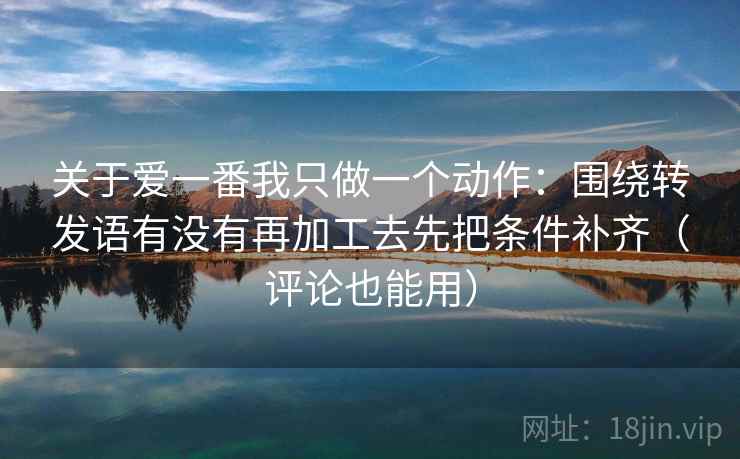 关于爱一番我只做一个动作：围绕转发语有没有再加工去先把条件补齐（评论也能用）  第2张