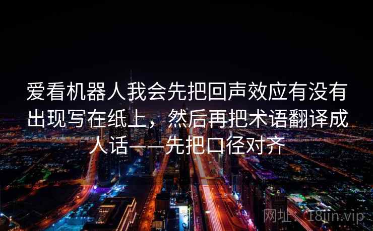 爱看机器人我会先把回声效应有没有出现写在纸上，然后再把术语翻译成人话——先把口径对齐
