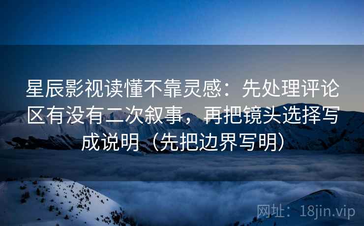 星辰影视读懂不靠灵感：先处理评论区有没有二次叙事，再把镜头选择写成说明（先把边界写明）  第1张