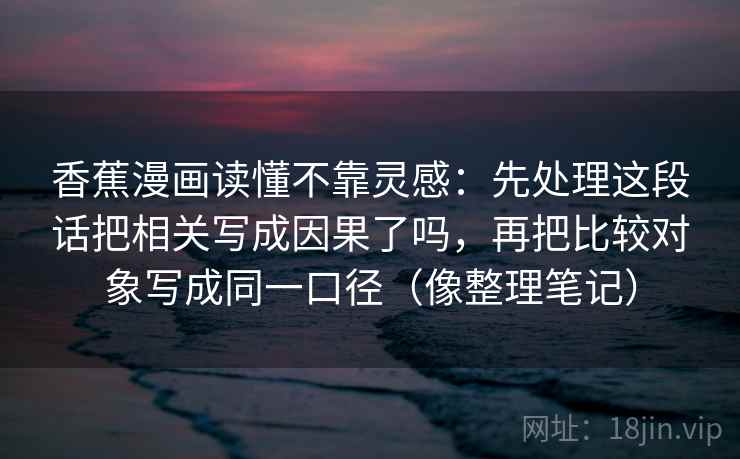 香蕉漫画读懂不靠灵感：先处理这段话把相关写成因果了吗，再把比较对象写成同一口径（像整理笔记）  第1张