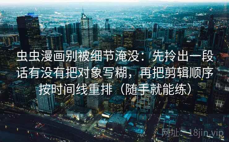 虫虫漫画别被细节淹没:先拎出一段话有没有把对象写糊,再把剪辑顺序按时间线重排(随手就能练) 第2张 虫虫漫画别被细节淹没:先拎出一段话有没有把对象写糊,再把剪辑顺序按时间线重排(随手就能练) 第2张