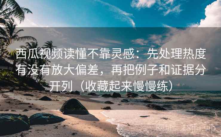 西瓜视频读懂不靠灵感:先处理热度有没有放大偏差,再把例子和证据分开列(收藏起来慢慢练) 第1张 西瓜视频读懂不靠灵感:先处理热度有没有放大偏差,再把例子和证据分开列(收藏起来慢慢练) 第1张