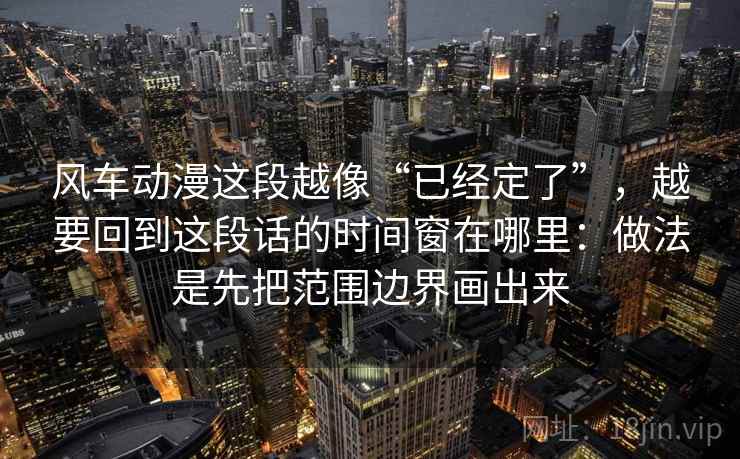 风车动漫这段越像“已经定了”，越要回到这段话的时间窗在哪里：做法是先把范围边界画出来  第1张