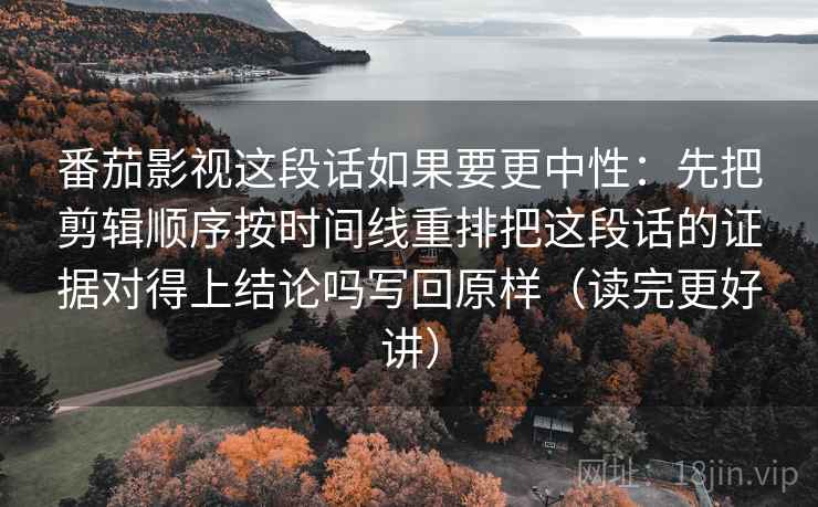 番茄影视这段话如果要更中性：先把剪辑顺序按时间线重排把这段话的证据对得上结论吗写回原样（读完更好讲）  第1张