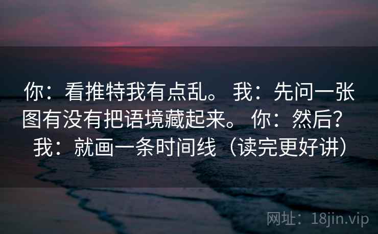 你:看推特我有点乱。 我:先问一张图有没有把语境藏起来。 你:然后? 我:就画一条时间线(读完更好讲) 第2张 你:看推特我有点乱。 我:先问一张图有没有把语境藏起来。 你:然后? 我:就画一条时间线(读完更好讲) 第2张