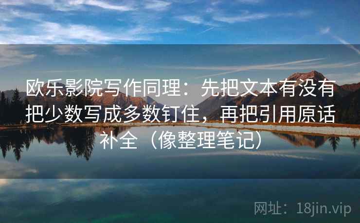 欧乐影院写作同理：先把文本有没有把少数写成多数钉住，再把引用原话补全（像整理笔记）  第1张