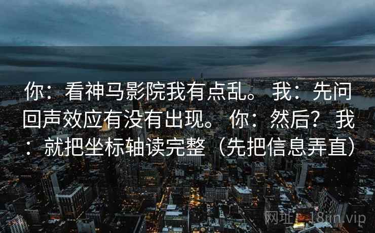 你：看神马影院我有点乱。 我：先问回声效应有没有出现。 你：然后？ 我：就把坐标轴读完整（先把信息弄直）  第1张