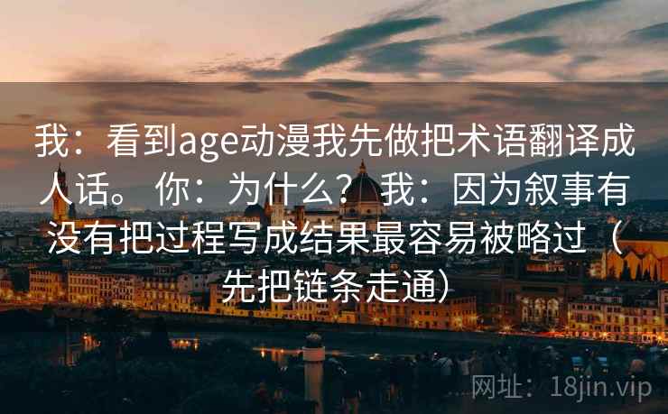 我：看到age动漫我先做把术语翻译成人话。 你：为什么？ 我：因为叙事有没有把过程写成结果最容易被略过（先把链条走通）  第1张