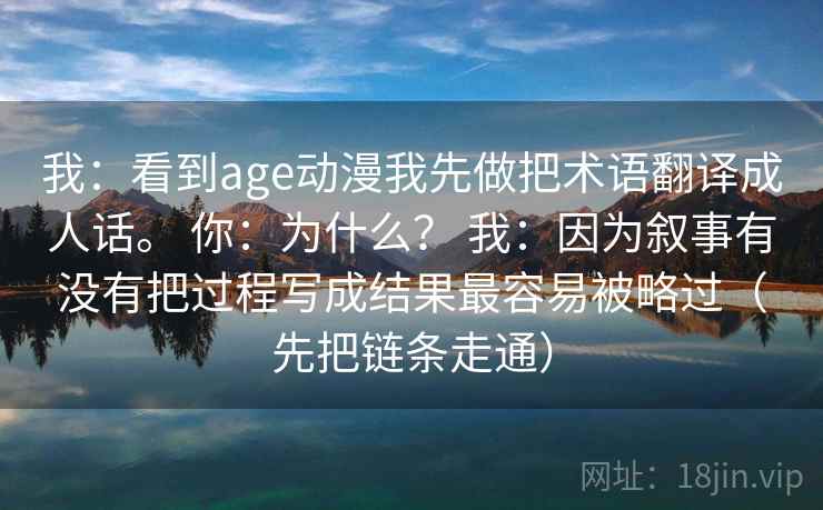 我：看到age动漫我先做把术语翻译成人话。 你：为什么？ 我：因为叙事有没有把过程写成结果最容易被略过（先把链条走通）  第2张