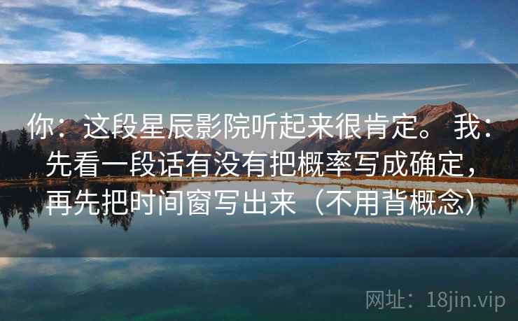 你:这段星辰影院听起来很肯定。 我:先看一段话有没有把概率写成确定,再先把时间窗写出来(不用背概念) 第2张 你:这段星辰影院听起来很肯定。 我:先看一段话有没有把概率写成确定,再先把时间窗写出来(不用背概念) 第2张