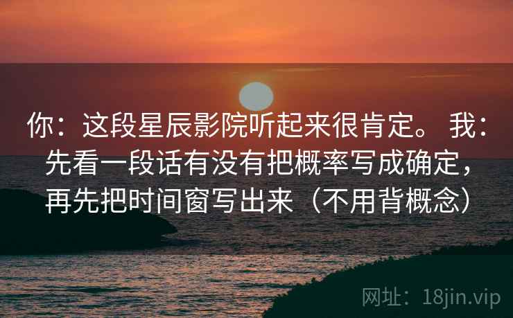 你:这段星辰影院听起来很肯定。 我:先看一段话有没有把概率写成确定,再先把时间窗写出来(不用背概念) 第1张 你:这段星辰影院听起来很肯定。 我:先看一段话有没有把概率写成确定,再先把时间窗写出来(不用背概念) 第1张
