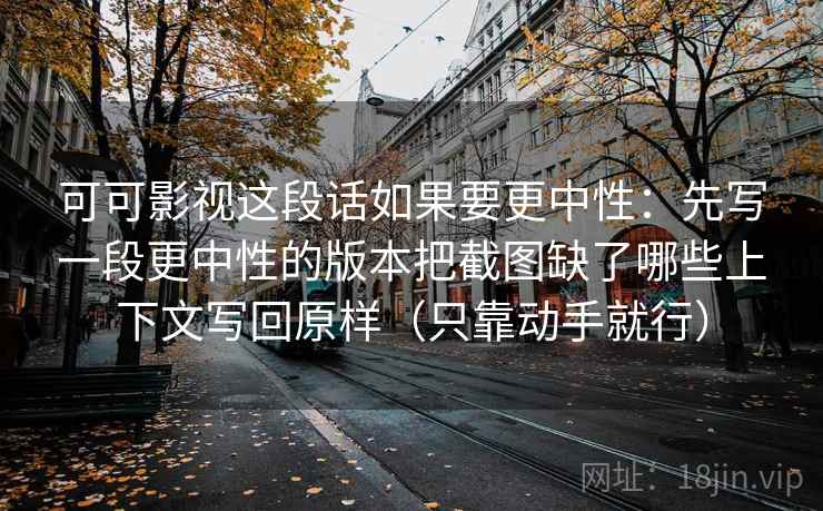 可可影视这段话如果要更中性：先写一段更中性的版本把截图缺了哪些上下文写回原样（只靠动手就行）  第2张
