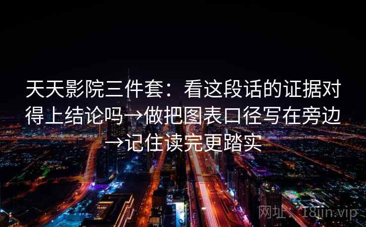 天天影院三件套：看这段话的证据对得上结论吗→做把图表口径写在旁边→记住读完更踏实  第1张
