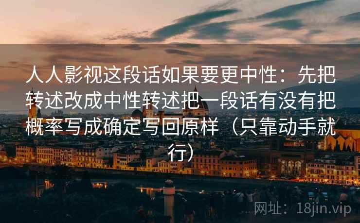 人人影视这段话如果要更中性:先把转述改成中性转述把一段话有没有把概率写成确定写回原样(只靠动手就行) 第2张 人人影视这段话如果要更中性:先把转述改成中性转述把一段话有没有把概率写成确定写回原样(只靠动手就行) 第2张