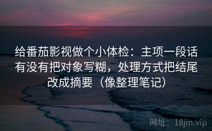 给番茄影视做个小体检：主项一段话有没有把对象写糊，处理方式把结尾改成摘要（像整理笔记）  第2张