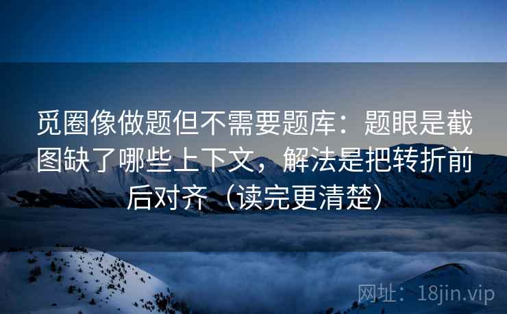 觅圈像做题但不需要题库：题眼是截图缺了哪些上下文，解法是把转折前后对齐（读完更清楚）  第1张