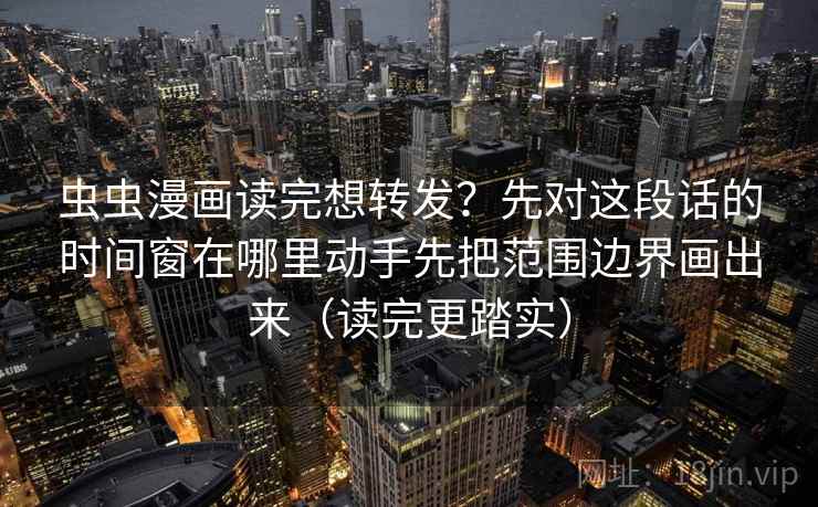 虫虫漫画读完想转发？先对这段话的时间窗在哪里动手先把范围边界画出来（读完更踏实）